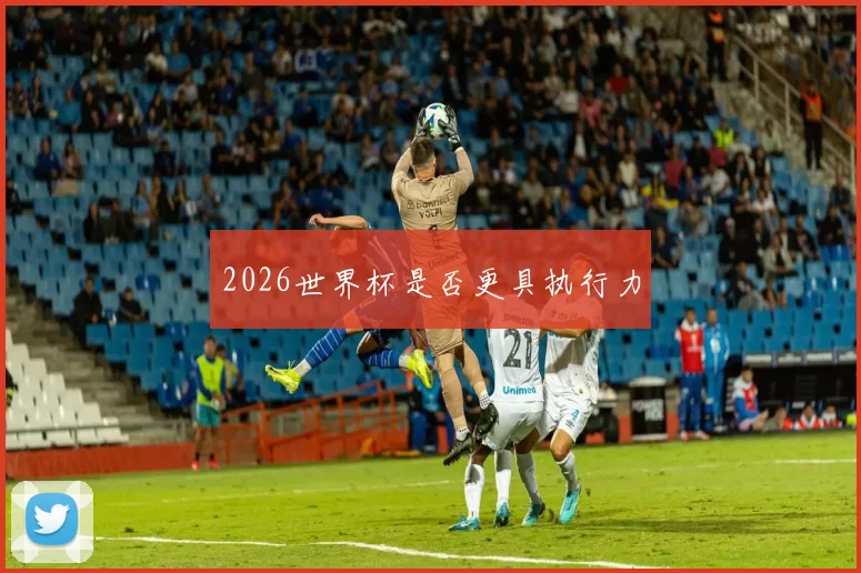2026世界杯是否更具执行力