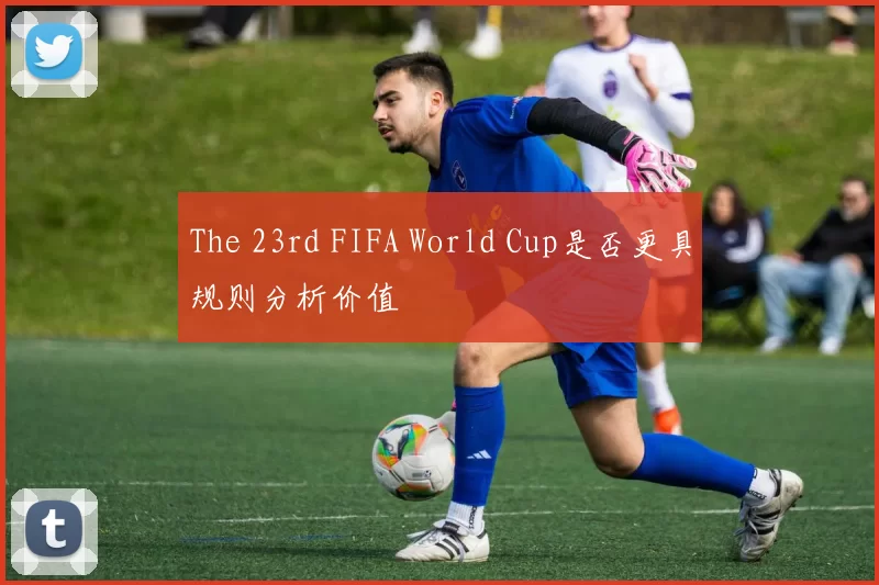The 23rd FIFA World Cup是否更具规则分析价值