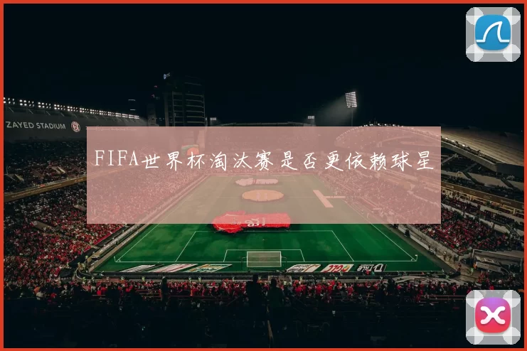 FIFA世界杯淘汰赛是否更依赖球星