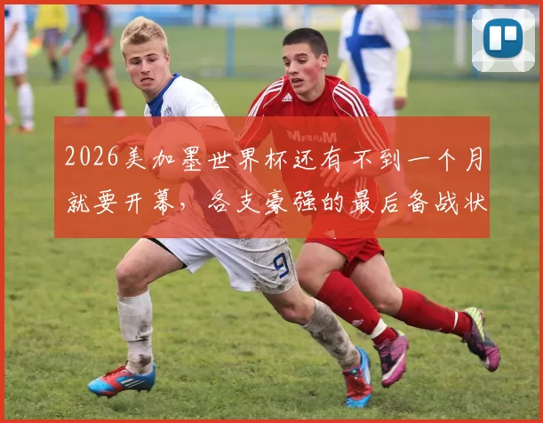 2026美加墨世界杯还有不到一个月就要开幕，各支豪强的最后备战状态真的调整到位了吗