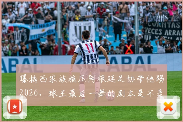 曝梅西家族施压阿根廷足协带他踢2026，球王最后一舞的剧本是不是早就被安排好了